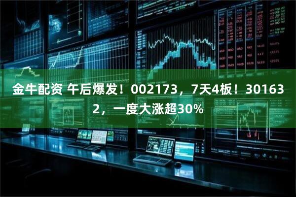 金牛配资 午后爆发！002173，7天4板！301632，一度大涨超30%