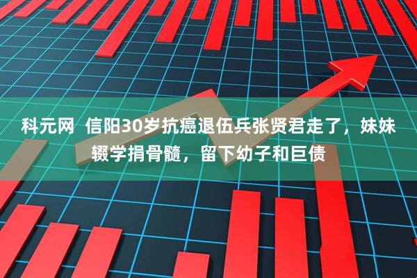 科元网  信阳30岁抗癌退伍兵张贤君走了，妹妹辍学捐骨髓，留下幼子和巨债