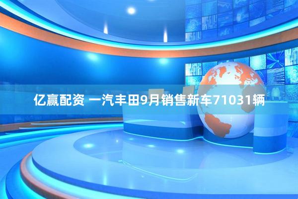 亿赢配资 一汽丰田9月销售新车71031辆