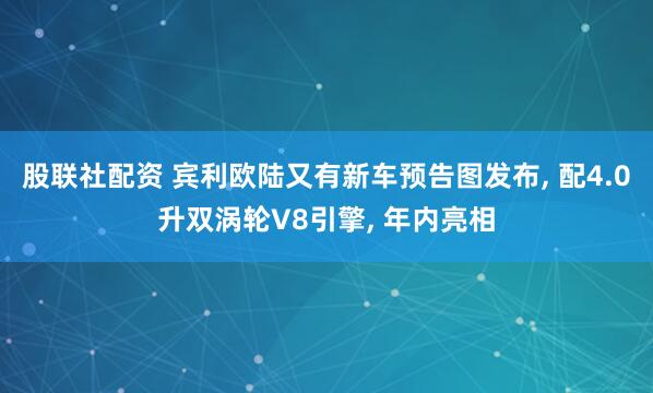 股联社配资 宾利欧陆又有新车预告图发布, 配4.0升双涡轮V8引擎, 年内亮相