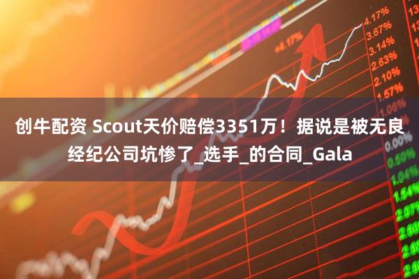 创牛配资 Scout天价赔偿3351万！据说是被无良经纪公司坑惨了_选手_的合同_Gala