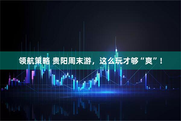 领航策略 贵阳周末游，这么玩才够“爽”！