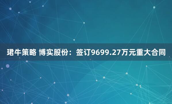珺牛策略 博实股份：签订9699.27万元重大合同