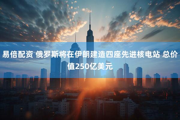 易倍配资 俄罗斯将在伊朗建造四座先进核电站 总价值250亿美元