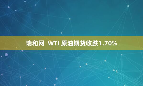 瑞和网 WTI 原油期货收跌1.70%