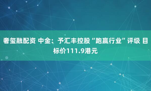奢玺融配资 中金：予汇丰控股“跑赢行业”评级 目标价111.9港元