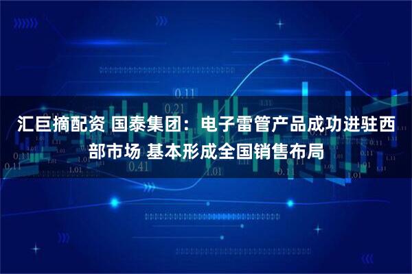 汇巨摘配资 国泰集团:电子雷管产品成功进驻西部市场 基本形成全国销售布局