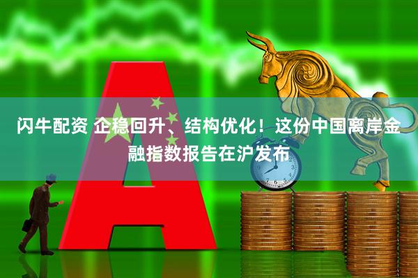 闪牛配资 企稳回升、结构优化！这份中国离岸金融指数报告在沪发布