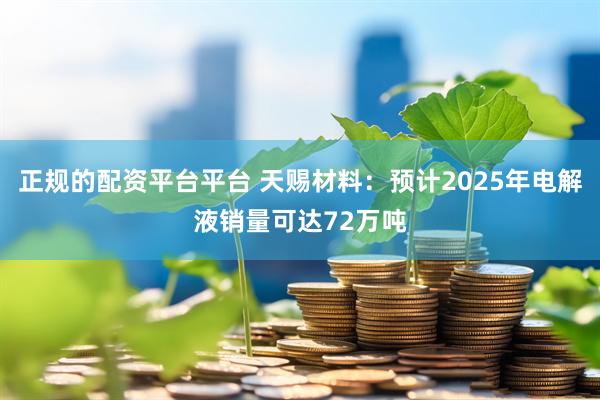 正规的配资平台平台 天赐材料：预计2025年电解液销量可达72万吨