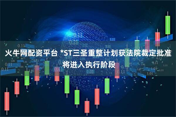 火牛网配资平台 *ST三圣重整计划获法院裁定批准 将进入执行阶段