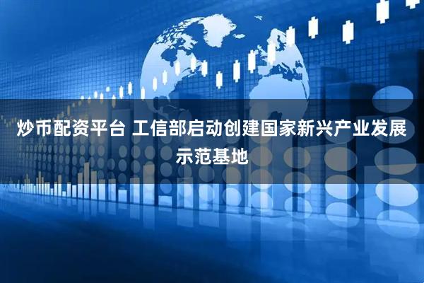 炒币配资平台 工信部启动创建国家新兴产业发展示范基地