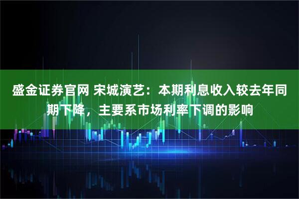 盛金证券官网 宋城演艺：本期利息收入较去年同期下降，主要系市场利率下调的影响