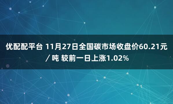 优配配平台 11月27日全国碳市场收盘价60.21元／吨 较前一日上涨1.02%
