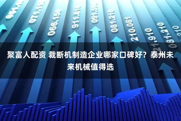 聚富人配资 裁断机制造企业哪家口碑好?泰州未来机械值得选