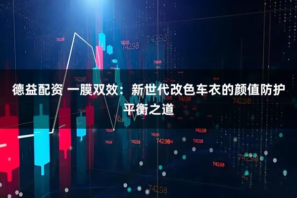 德益配资 一膜双效：新世代改色车衣的颜值防护平衡之道