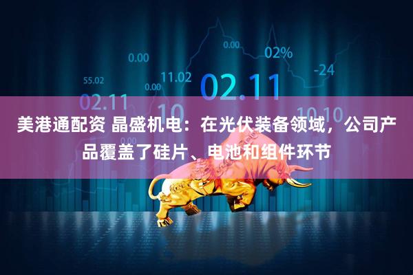 美港通配资 晶盛机电：在光伏装备领域，公司产品覆盖了硅片、电池和组件环节
