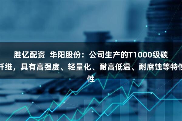 胜亿配资  华阳股份：公司生产的T1000级碳纤维，具有高强度、轻量化、耐高低温、耐腐蚀等特性