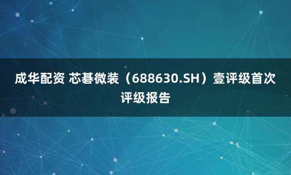 成华配资 芯碁微装(688630.SH)壹评级首次评级报告