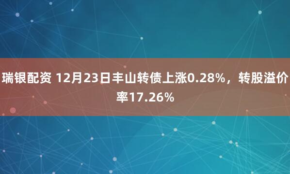 瑞银配资 12月23日丰山转债上涨0.28%,转股溢价率17.26%