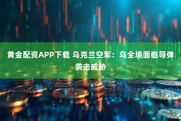 黄金配资APP下载 乌克兰空军：乌全境面临导弹袭击威胁