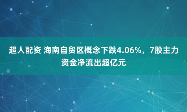 超人配资 海南自贸区概念下跌4.06%,7股主力资金净流出超亿元