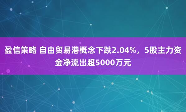 盈信策略 自由贸易港概念下跌2.04%，5股主力资金净流出超5000万元