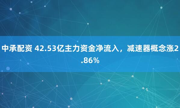 中承配资 42.53亿主力资金净流入,减速器概念涨2.86%