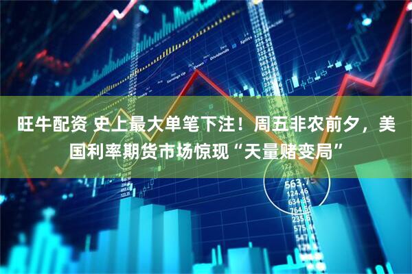 旺牛配资 史上最大单笔下注！周五非农前夕，美国利率期货市场惊现“天量赌变局”