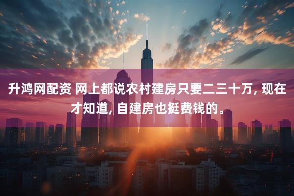 升鸿网配资 网上都说农村建房只要二三十万, 现在才知道, 自建房也挺费钱的。