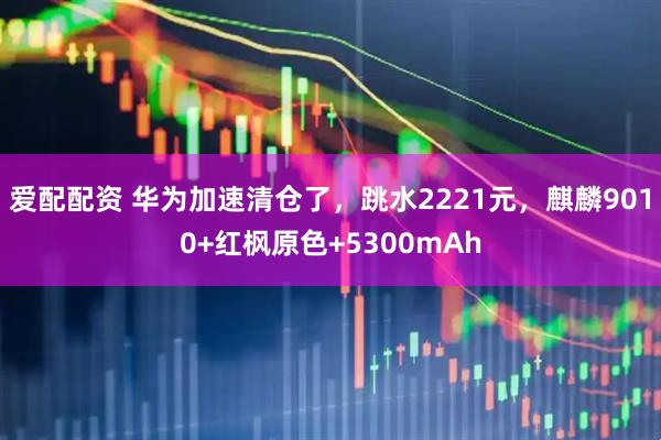 爱配配资 华为加速清仓了，跳水2221元，麒麟9010+红枫原色+5300mAh