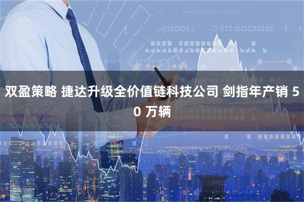 双盈策略 捷达升级全价值链科技公司 剑指年产销 50 万辆