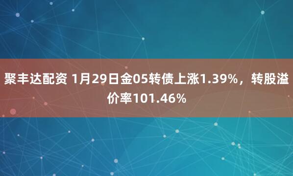 聚丰达配资 1月29日金05转债上涨1.39%，转股溢价率101.46%