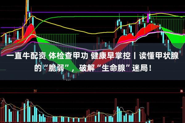 一直牛配资 体检查甲功 健康早掌控丨读懂甲状腺的“脆弱”，破解“生命腺”迷局！