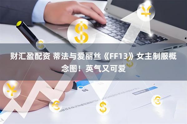 财汇盈配资 蒂法与爱丽丝《FF13》女主制服概念图！英气又可爱