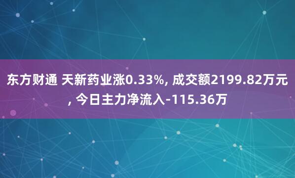 东方财通 天新药业涨0.33%, 成交额2199.82万元, 今日主力净流入-115.36万
